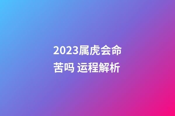 2023属虎会命苦吗 运程解析